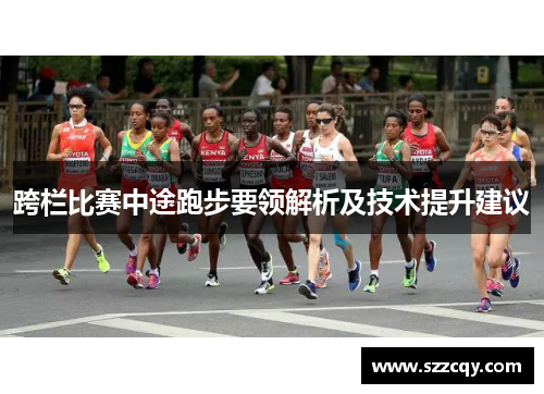 跨栏比赛中途跑步要领解析及技术提升建议